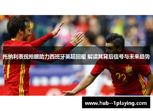 托纳利表现抢眼助力西班牙英超回暖 解读其背后信号与未来趋势